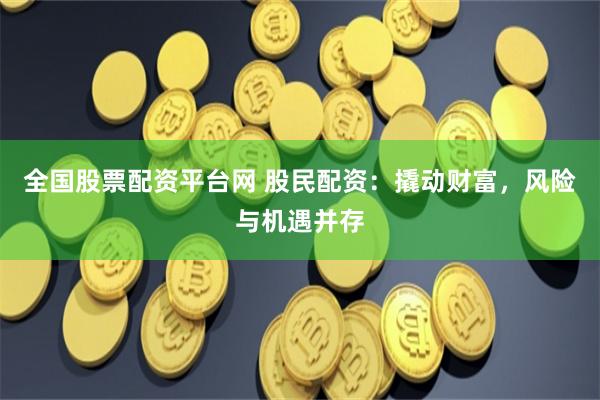 全国股票配资平台网 股民配资：撬动财富，风险与机遇并存