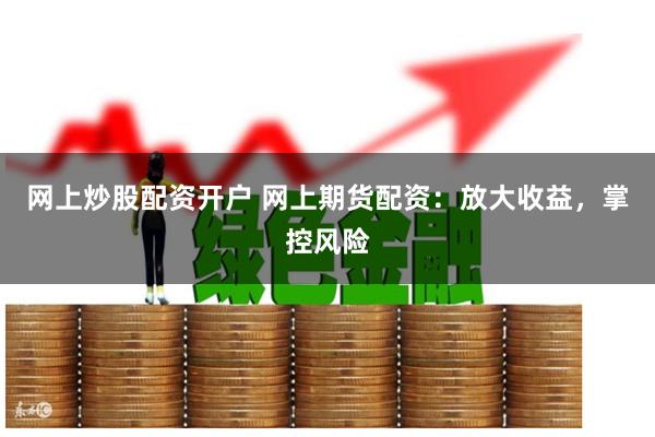网上炒股配资开户 网上期货配资：放大收益，掌控风险