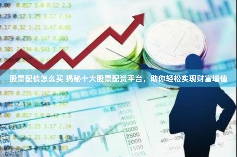 股票配债怎么买 揭秘十大股票配资平台，助你轻松实现财富增值