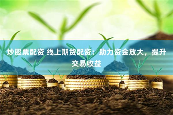 炒股票配资 线上期货配资：助力资金放大，提升交易收益