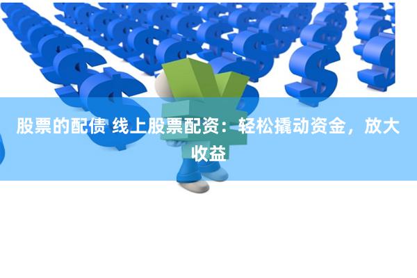 股票的配债 线上股票配资：轻松撬动资金，放大收益