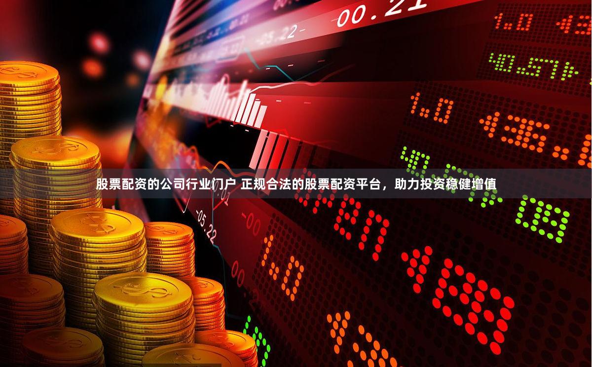 股票配资的公司行业门户 正规合法的股票配资平台，助力投资稳健增值