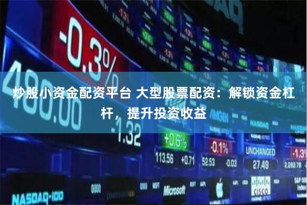 炒股小资金配资平台 大型股票配资：解锁资金杠杆，提升投资收益