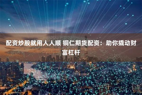 配资炒股就用人人顺 铜仁期货配资：助你撬动财富杠杆