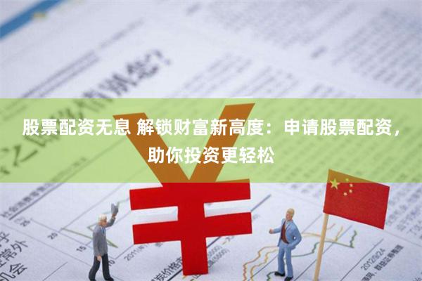 股票配资无息 解锁财富新高度：申请股票配资，助你投资更轻松