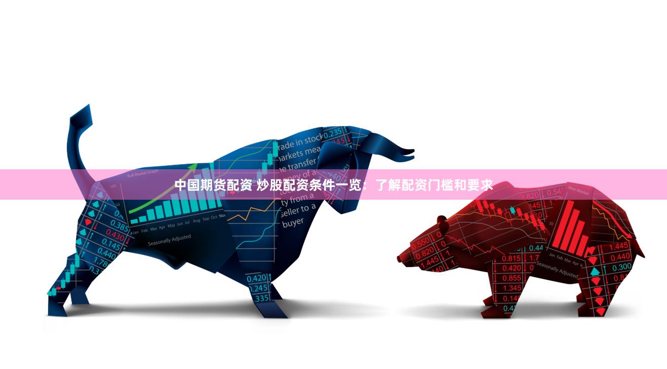 中国期货配资 炒股配资条件一览：了解配资门槛和要求