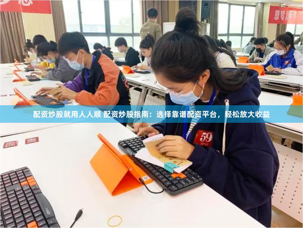 配资炒股就用人人顺 配资炒股指南：选择靠谱配资平台，轻松放大