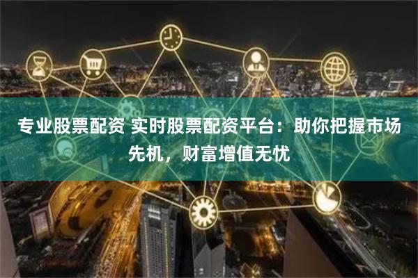 专业股票配资 实时股票配资平台：助你把握市场先机，财富增值无