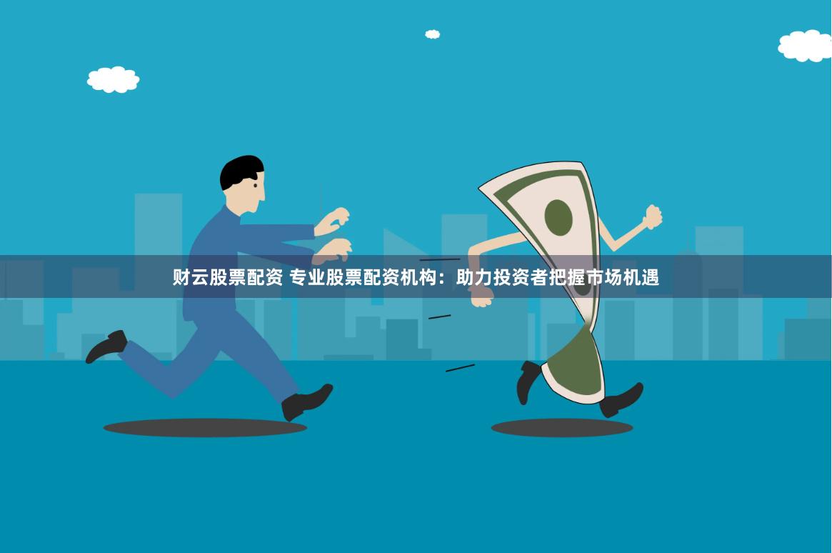财云股票配资 专业股票配资机构：助力投资者把握市场机遇