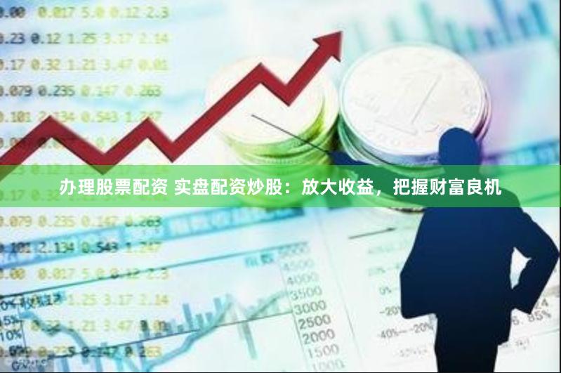 办理股票配资 实盘配资炒股：放大收益，把握财富良机