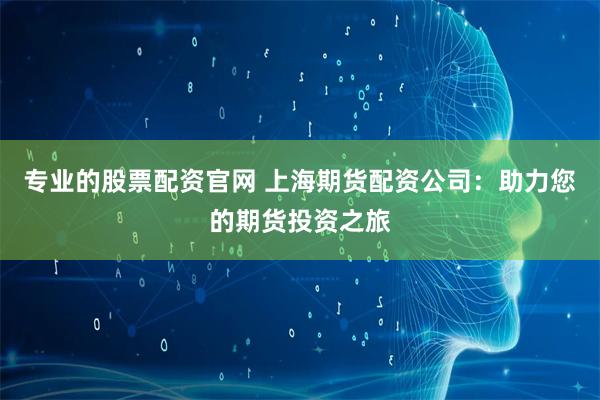 专业的股票配资官网 上海期货配资公司：助力您的期货投资之旅