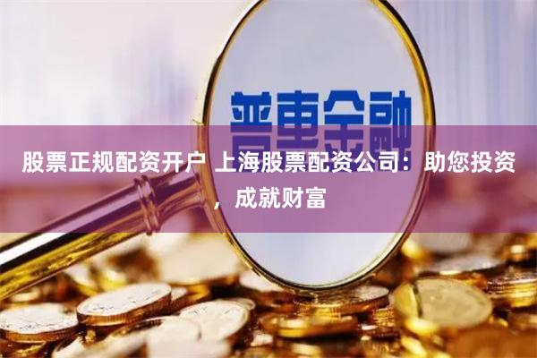 股票正规配资开户 上海股票配资公司：助您投资，成就财富