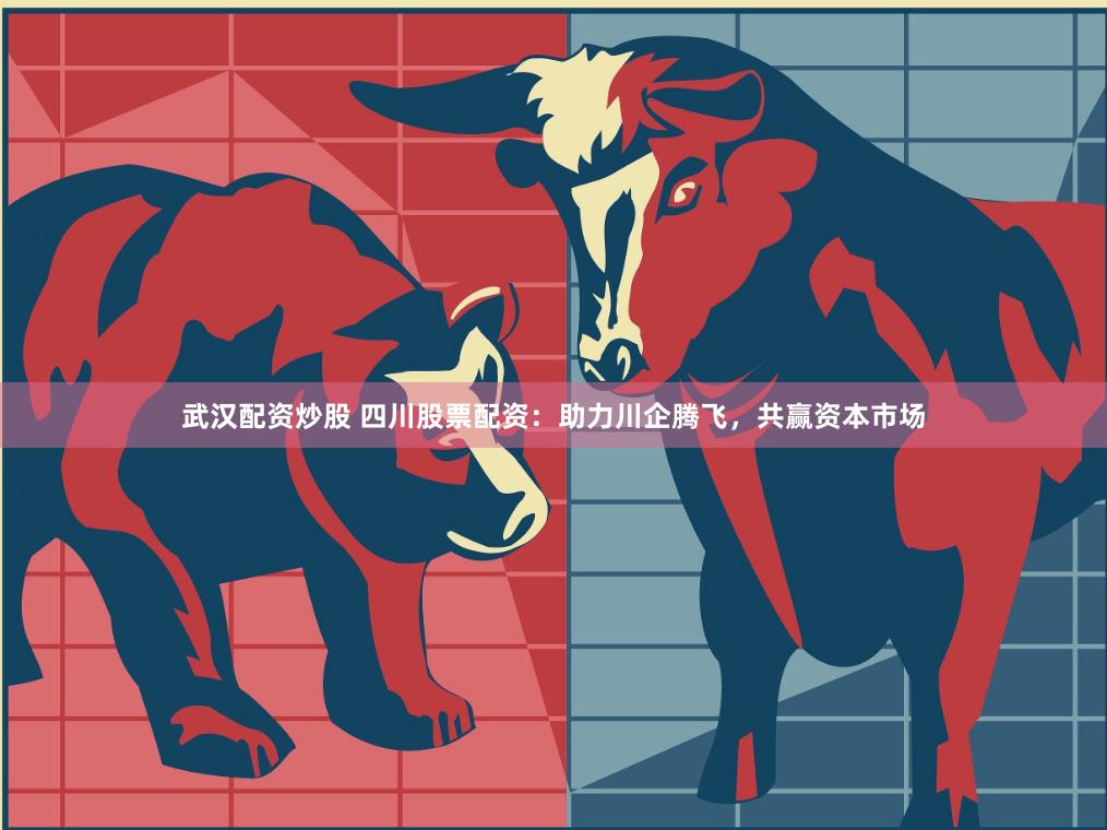 武汉配资炒股 四川股票配资：助力川企腾飞，共赢资本市场
