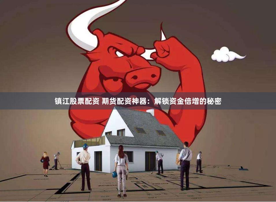镇江股票配资 期货配资神器：解锁资金倍增的秘密
