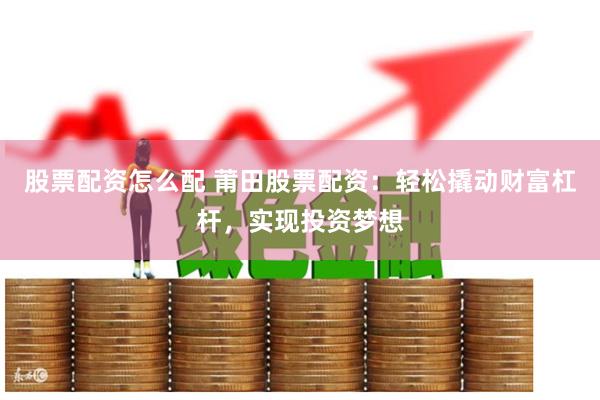 股票配资怎么配 莆田股票配资：轻松撬动财富杠杆，实现投资梦想