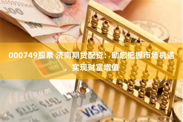 000749股票 济南期货配资：助您把握市场机遇，实现财富增值