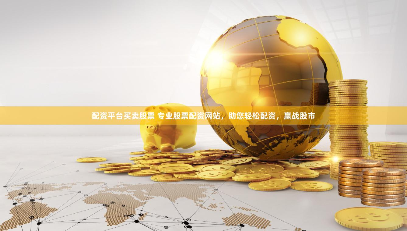 配资平台买卖股票 专业股票配资网站，助您轻松配资，赢战股市