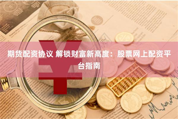 期货配资协议 解锁财富新高度：股票网上配资平台指南