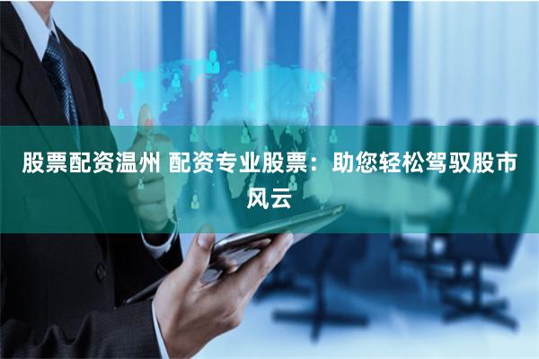 股票配资温州 配资专业股票：助您轻松驾驭股市风云