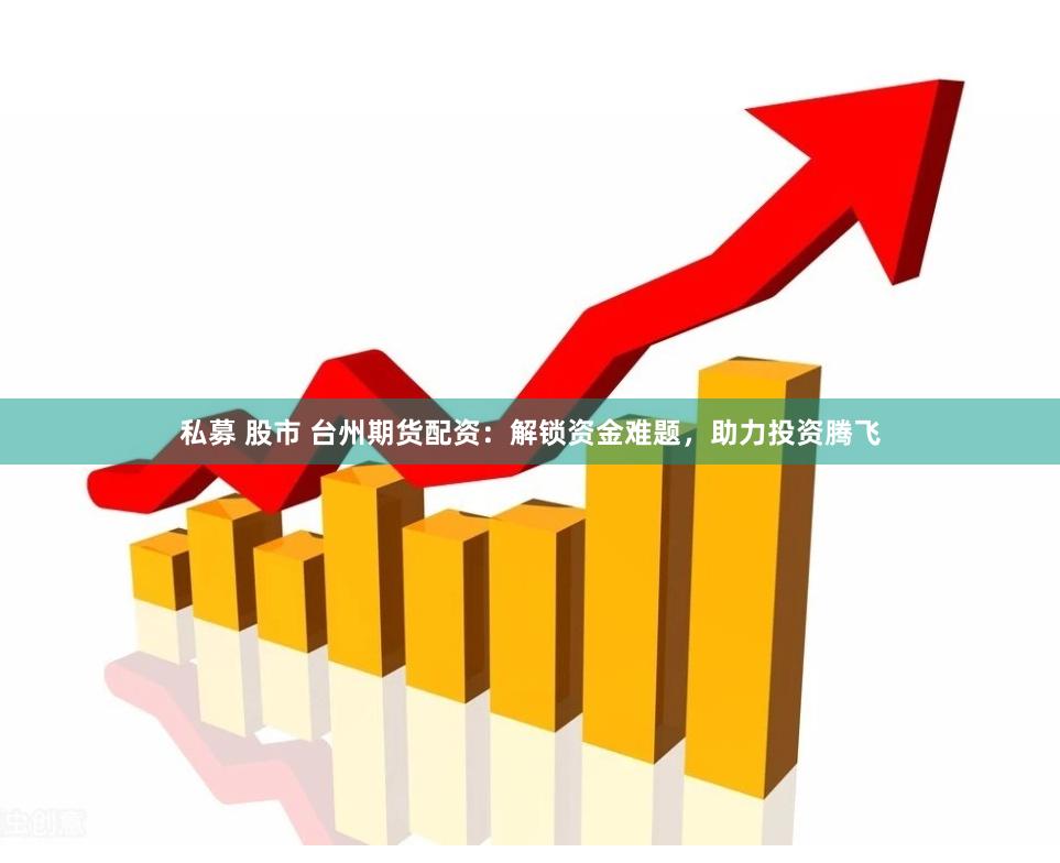 私募 股市 台州期货配资：解锁资金难题，助力投资腾飞