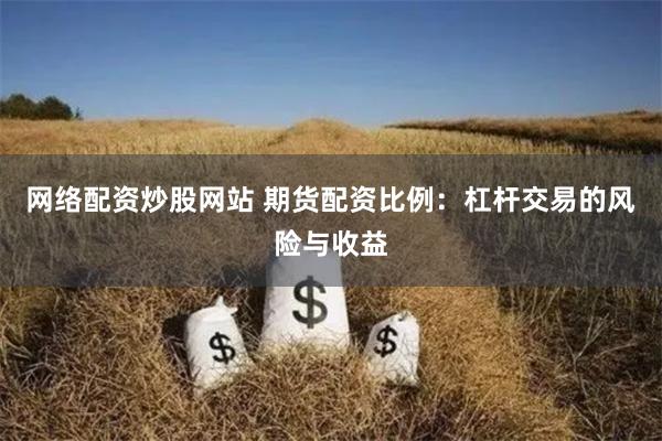 网络配资炒股网站 期货配资比例：杠杆交易的风险与收益