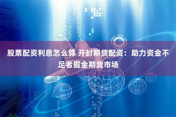 股票配资利息怎么算 开封期货配资：助力资金不足者掘金期货市场