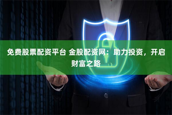 免费股票配资平台 金股配资网：助力投资，开启财富之路