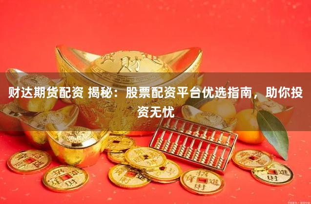 财达期货配资 揭秘：股票配资平台优选指南，助你投资无忧