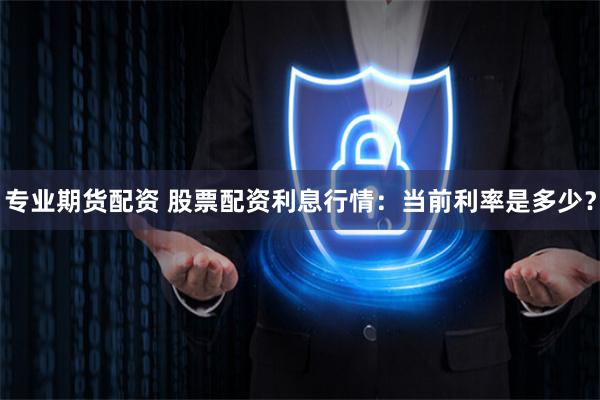 专业期货配资 股票配资利息行情：当前利率是多少？