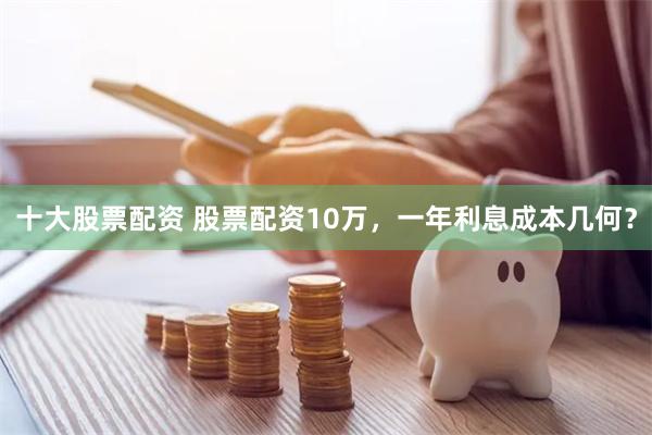 十大股票配资 股票配资10万，一年利息成本几何？