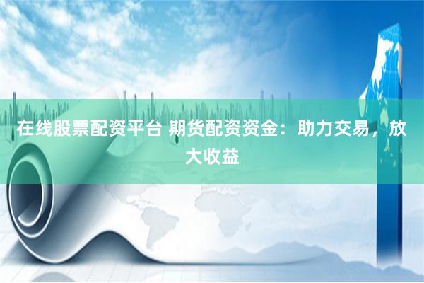 在线股票配资平台 期货配资资金：助力交易，放大收益