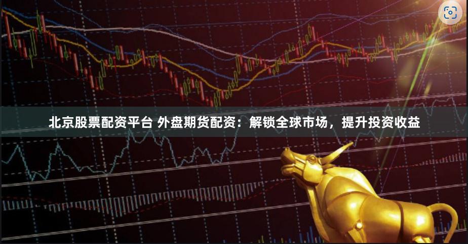 北京股票配资平台 外盘期货配资：解锁全球市场，提升投资收益