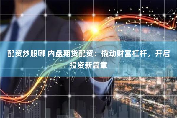 配资炒股哪 内盘期货配资：撬动财富杠杆，开启投资新篇章
