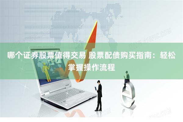 哪个证券股票值得交易 股票配债购买指南：轻松掌握操作流程