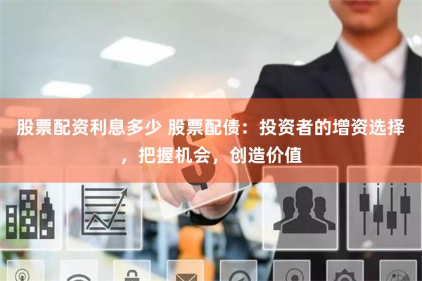 股票配资利息多少 股票配债：投资者的增资选择，把握机会，创造