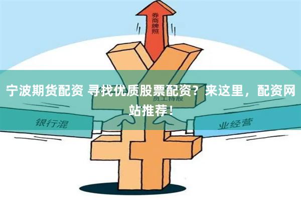 宁波期货配资 寻找优质股票配资？来这里，配资网站推荐！