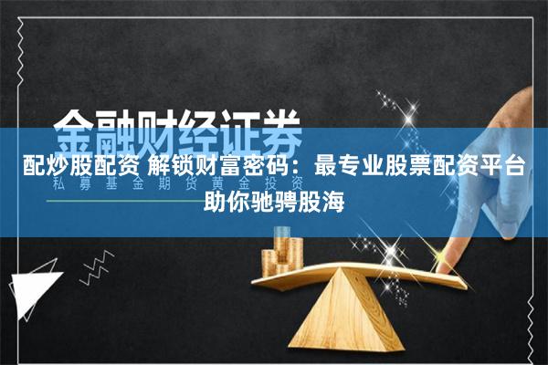 配炒股配资 解锁财富密码：最专业股票配资平台助你驰骋股海