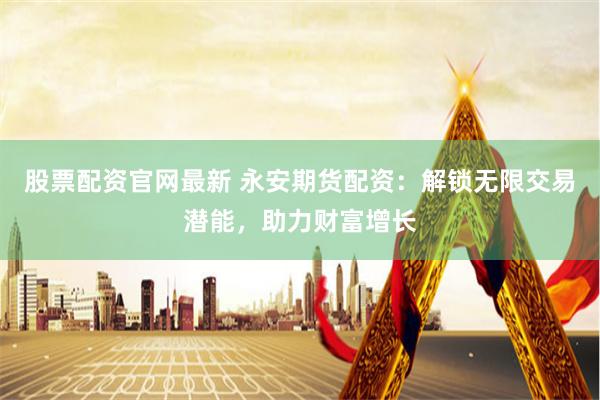 股票配资官网最新 永安期货配资：解锁无限交易潜能，助力财富增