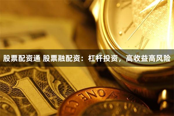 股票配资通 股票融配资：杠杆投资，高收益高风险