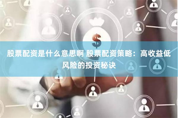 股票配资是什么意思啊 股票配资策略：高收益低风险的投资秘诀