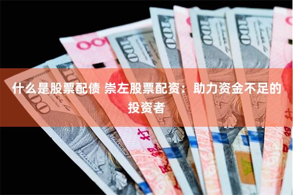 什么是股票配债 崇左股票配资：助力资金不足的投资者