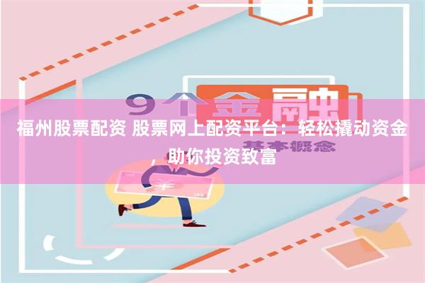 福州股票配资 股票网上配资平台：轻松撬动资金，助你投资致富