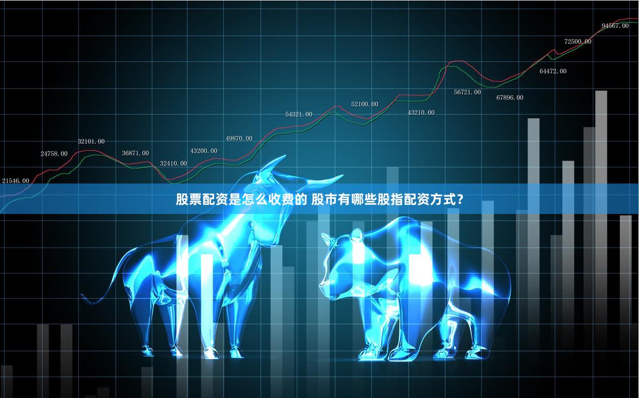 股票配资是怎么收费的 股市有哪些股指配资方式？