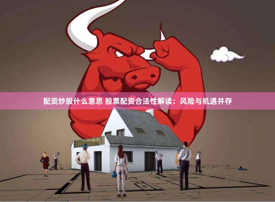 配资炒股什么意思 股票配资合法性解读：风险与机遇并存