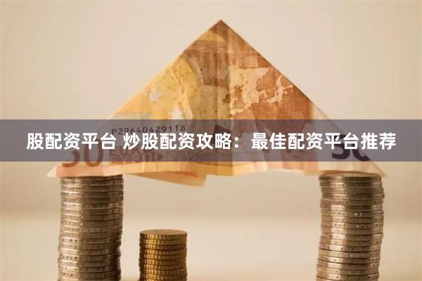 股配资平台 炒股配资攻略：最佳配资平台推荐