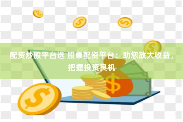 配资炒股平台选 股票配资平台：助您放大收益，把握投资良机
