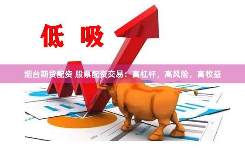 烟台期货配资 股票配资交易：高杠杆，高风险，高收益