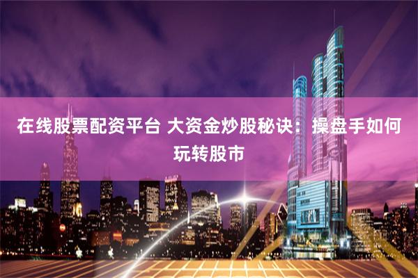在线股票配资平台 大资金炒股秘诀：操盘手如何玩转股市