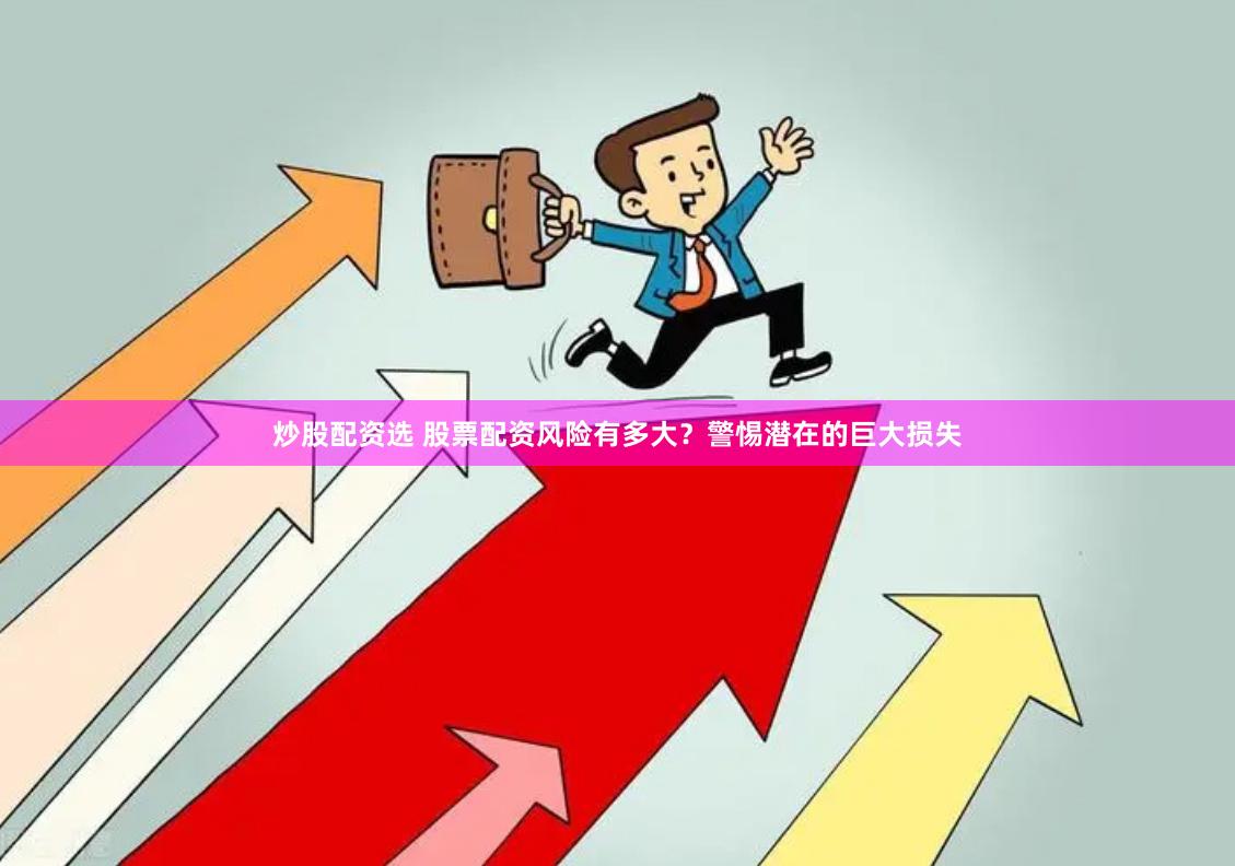 炒股配资选 股票配资风险有多大？警惕潜在的巨大损失