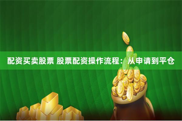 配资买卖股票 股票配资操作流程：从申请到平仓